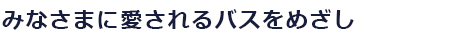みなさまに愛されるバスをめざし